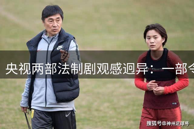 央视两部法制剧观感迥异：一部令人失望，一部欲罢不能！