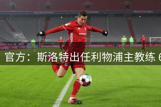 官方：斯洛特出任利物浦主教练 6月1日开始带队