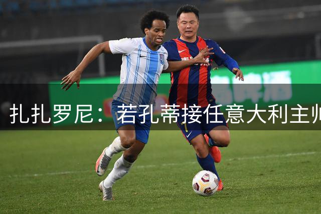 扎扎罗尼：若孔蒂接任意大利主帅，马尔蒂尼和莱昂纳多或不会离开岗位