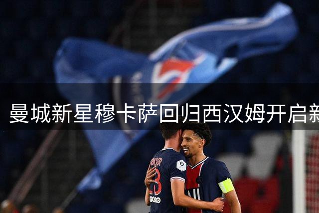 曼城新星穆卡萨回归西汉姆开启新赛季租借之旅