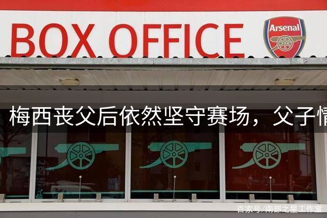 梅西丧父后依然坚守赛场，父子情深细节曝光