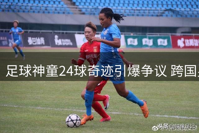 足球神童24球奇迹引爆争议 跨国身世谜团待解